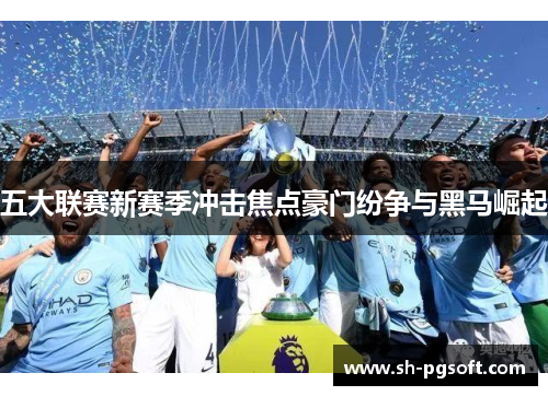 五大联赛新赛季冲击焦点豪门纷争与黑马崛起