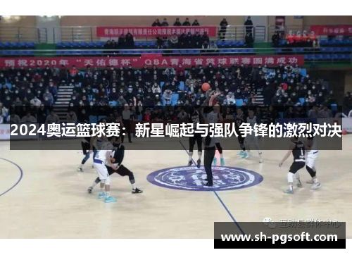 2024奥运篮球赛：新星崛起与强队争锋的激烈对决
