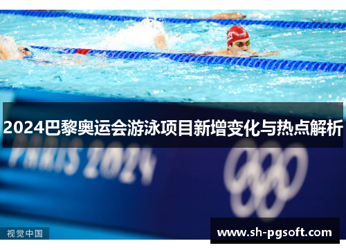 2024巴黎奥运会游泳项目新增变化与热点解析